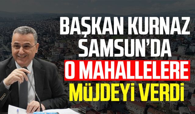 Başkan İhsan Kurnaz Samsun'da o mahallelere müjdeyi verdi!