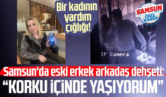 Samsun'da eski erkek arkadaş dehşeti: "Korku içinde yaşıyorum"