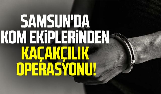 Samsun'da KOM ekiplerinden kaçakçılık operasyonu!