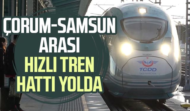 Çorum-Samsun arası hızlı tren hattı yolda