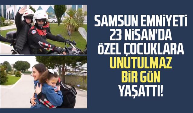 Samsun Emniyeti 23 Nisan'da özel çocuklara unutulmaz bir gün yaşattı!