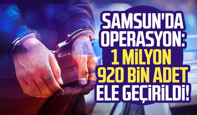 Samsun'da operasyon: 1 milyon 920 bin adet ele geçirildi!