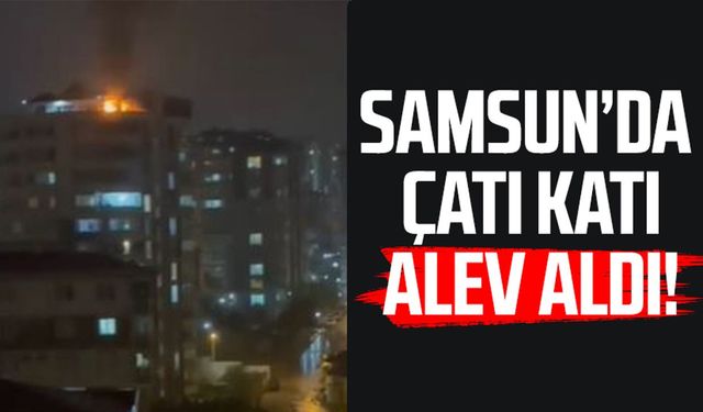 Samsun'da yangın! Çatı katı alev aldı