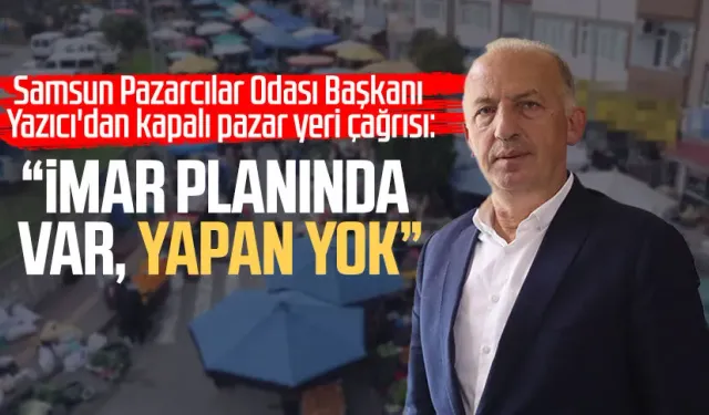 Samsun Pazarcılar Odası Başkanı Muhammet Yazıcı'dan kapalı pazar yeri çağrısı