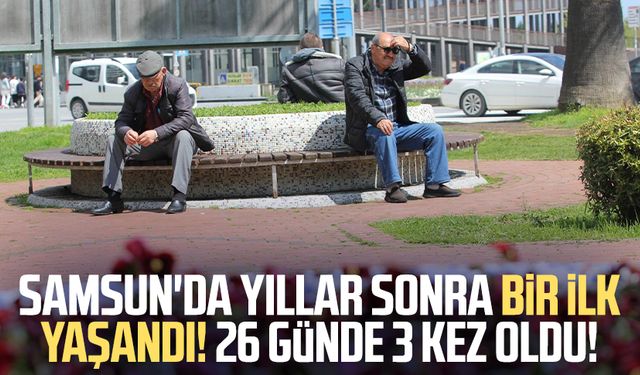 Samsun'da yıllar sonra bir ilk yaşandı: 26 günde 3 kez oldu!
