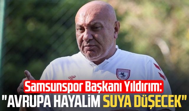 Samsunspor Başkanı Yüksel Yıldırım: "Avrupa hayalim suya düşecek"