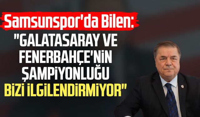 Samsunspor'da Veysel Bilen: "Galatasaray ve Fenerbahçe'nin şampiyonluğu bizi ilgilendirmiyor"