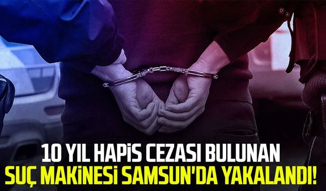10 yıl hapis cezası bulunan suç makinesi Samsun'da yakalandı!