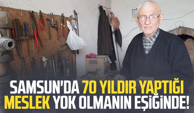Samsun'da 70 yıldır yaptığı meslek yok olmanın eşiğinde!