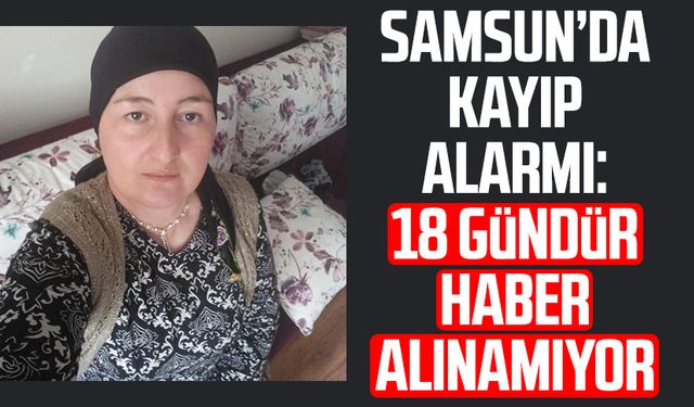 Samsun’da kayıp alarmı: Gülay Çıtak'tan 18 gündür haber alınamıyor