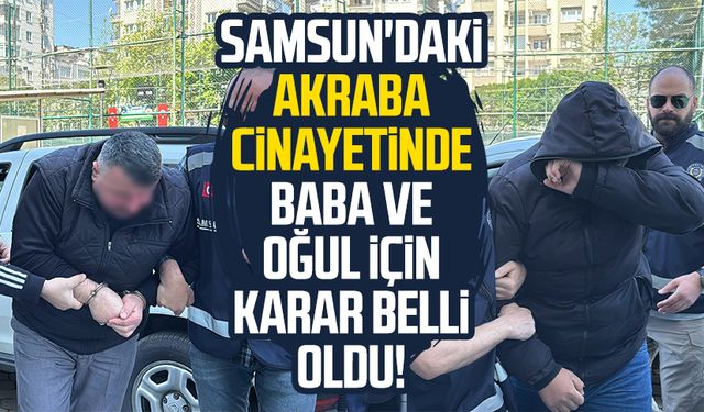 Samsun'daki akraba cinayetinde baba ve oğul için karar belli oldu!