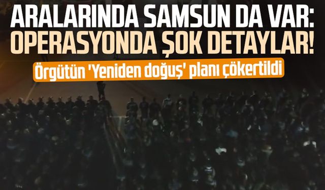 Aralarında Samsun da var: Operasyonda şok detaylar!  Örgütün 'Yeniden doğuş' planı çökertildi