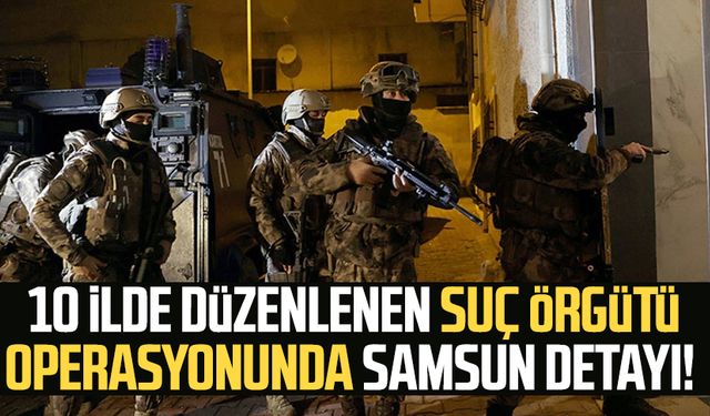 10 ilde düzenlenen suç örgütü operasyonunda Samsun detayı!