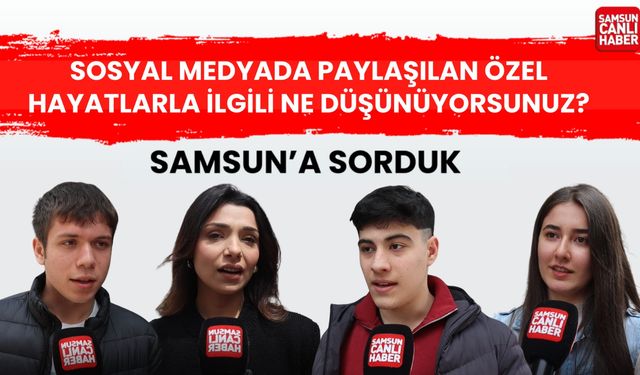 Samsun'a sorduk: Sosyal medyada paylaşılan özel hayatlarla ilgili ne düşünüyorsunuz?