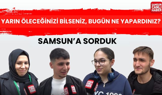 Samsun'a sorduk: Yarın öleceğinizi bilseniz bugün ne yapardınız?