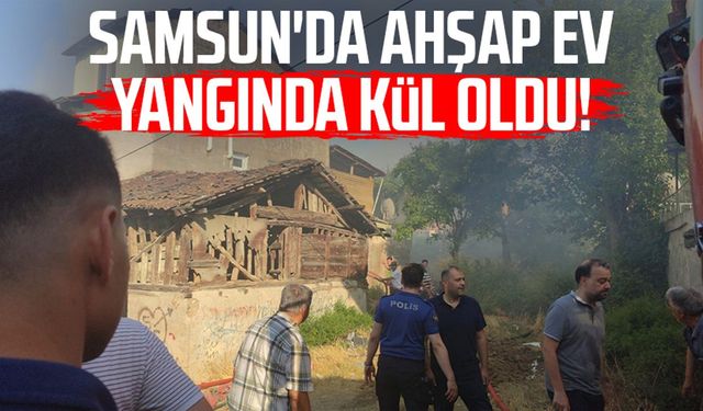 Samsun'da ahşap ev yangında kül oldu!