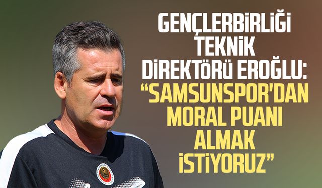 Gençlerbirliği TD Hüseyin Eroğlu: "Samsunspor'dan moral puanı almak istiyoruz"