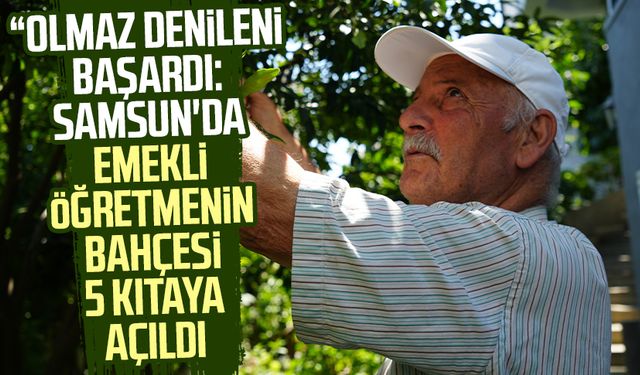 “Olmaz” denileni başardı: Samsun'da Hakkı Albayrak'ın bahçesi 5 kıtaya açıldı