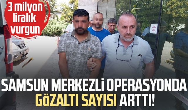 Samsun merkezli operasyonda gözaltı sayısı arttı! 3 milyon liralık vurgun