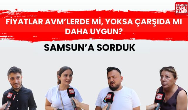 Samsun'a sorduk: Fiyatlar AVM’lerde mi, yoksa çarşıda mı daha uygun?