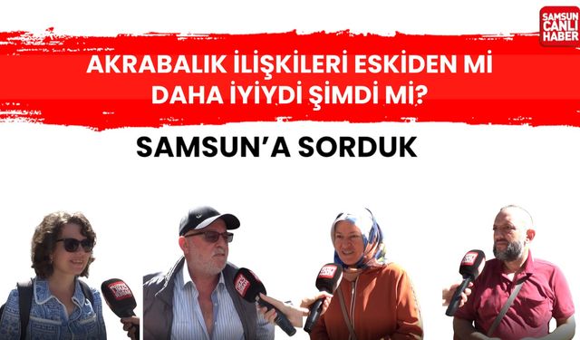 Samsun'a soruduk: Akrabalık ilişkileri eskinden mi daha iyiydi şimdi mi?