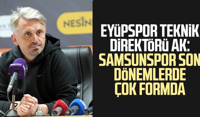 Eyüpspor Teknik Direktörü Orhan Ak: Samsunspor son dönemlerde çok formda
