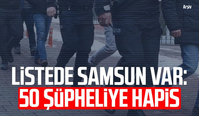Listede Samsun var: 50 şüpheliye hapis
