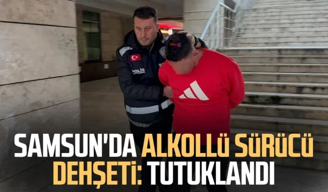 Samsun'da alkollü sürücü dehşeti: Tutuklandı