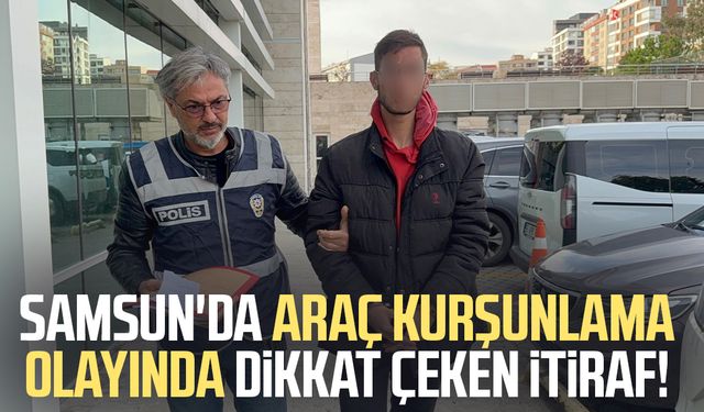 Samsun'da araç kurşunlama olayında dikkat çeken itiraf!