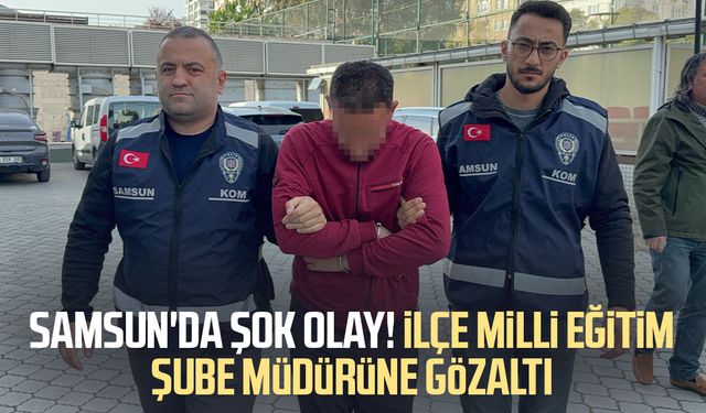 Samsun'da şok olay! İlçe milli eğitim şube müdürüne gözaltı