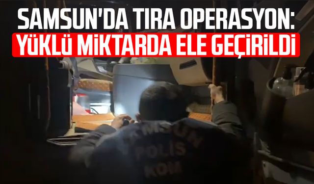 Samsun'da tıra operasyon: Yüklü miktarda ele geçirildi