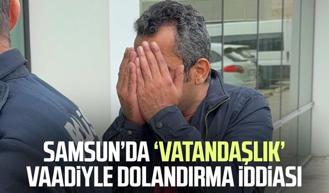 Samsun’da ‘vatandaşlık’ vaadiyle dolandırma iddiası