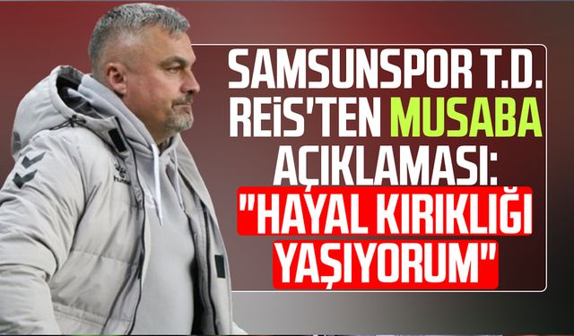 Samsunspor T.D. Reis'ten Musaba açıklaması: "Hayal kırıklığı yaşıyorum"
