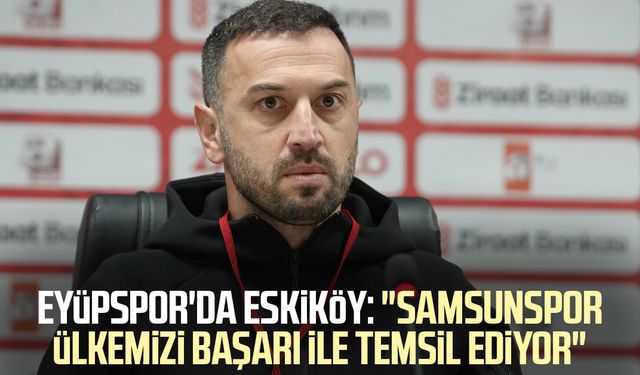 Eyüpspor'da Eskiköy: "Samsunspor ülkemizi başarı ile temsil ediyor"