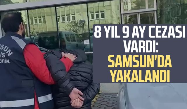 8 yıl 9 ay cezası vardı: Samsun'da yakalandı