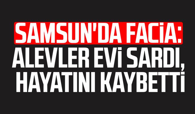 Samsun'da yangın faciası! Hüseyin Topuz hayatını kaybetti