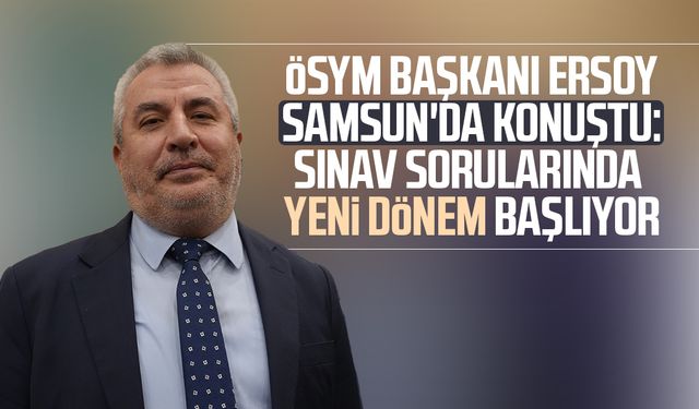 ÖSYM Başkanı Ersoy Samsun'da konuştu: Sınav sorularında yeni dönem başlıyor