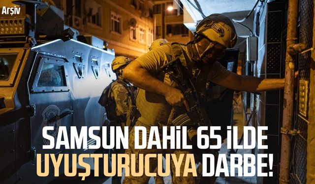 Samsun dahil 65 ilde uyuşturucuya darbe! 768 şüpheli yakalandı