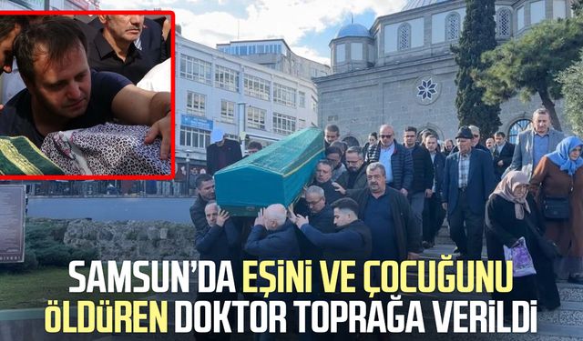 Samsun’da eşini ve çocuğunu öldüren doktor Serdar Kıyak toprağa verildi