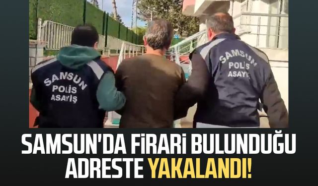Samsun'da firari bulunduğu adreste yakalandı!