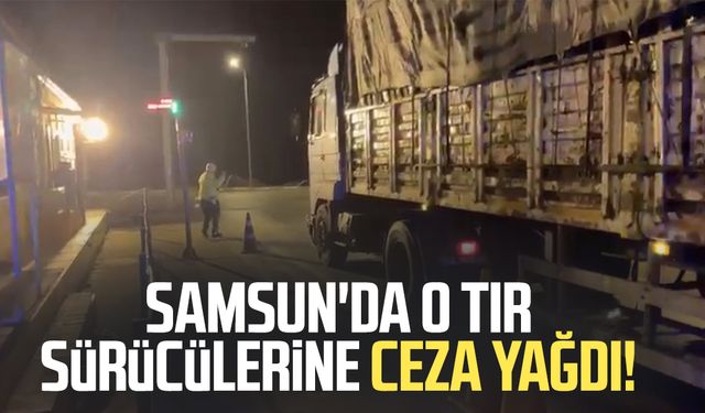 Samsun'da o tır sürücülerine ceza yağdı!