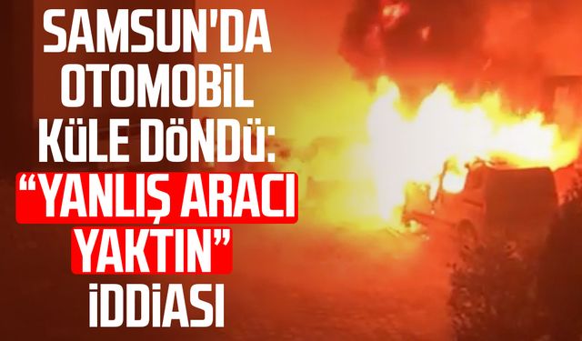 Samsun'da otomobil küle döndü: “Yanlış aracı yaktın” iddiası