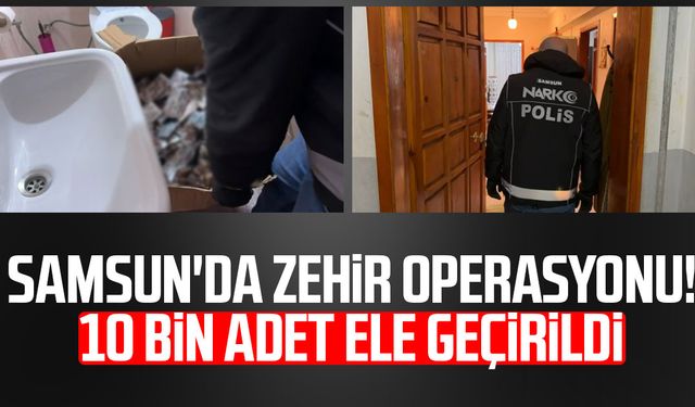 Samsun'da zehir operasyonu! 10 bin adet ele geçirildi