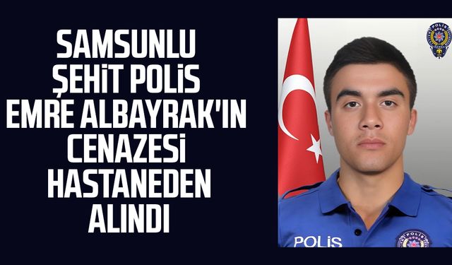 Samsunlu şehit polis Emre Albayrak'ın cenazesi hastaneden alındı
