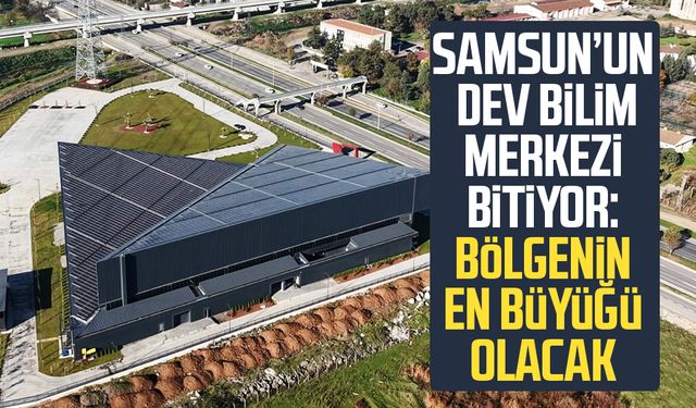 Samsun’un dev bilim merkezi bitiyor: Bölgenin en büyüğü olacak