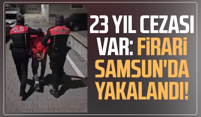 23 yıl cezası var: Firari Samsun'da yakalandı!