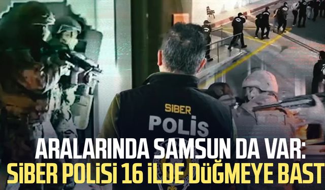 Aralarında Samsun da var: Siber polisi 16 ilde düğmeye bastı