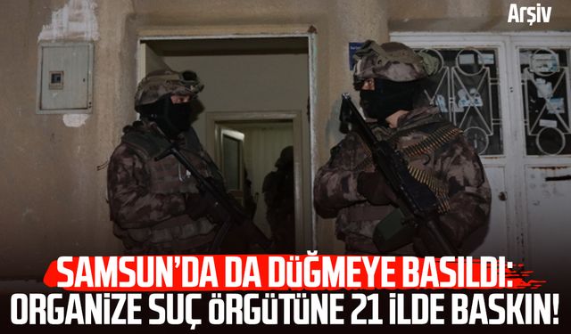 Samsun’da da düğmeye basıldı: Organize suç örgütüne 21 ilde baskın!