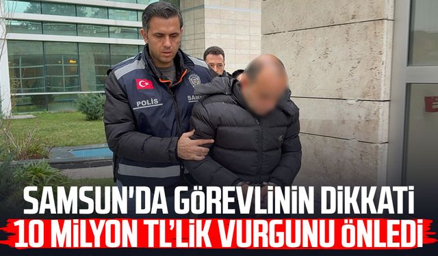Samsun'da görevlinin dikkati 10 milyon TL’lik vurgunu önledi
