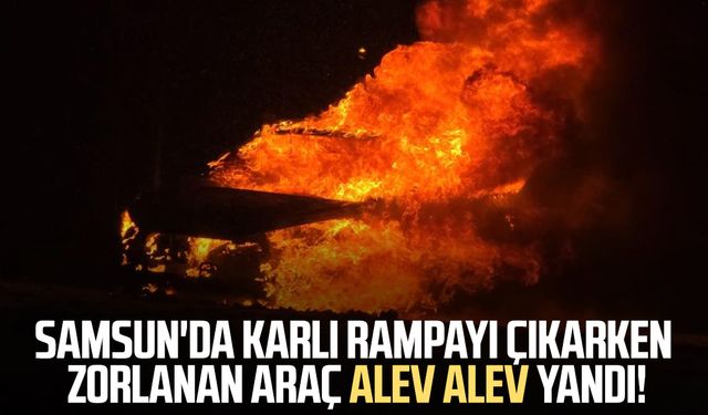 Samsun'da karlı rampayı çıkarken zorlanan araç alev alev yandı!